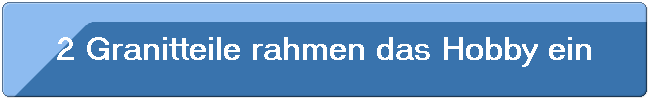 2 Granitteile rahmen das Hobby ein